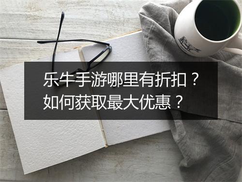 乐牛手游哪里有折扣?如何获取最大优惠?