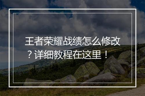 王者荣耀战绩怎么修改？详细教程在这里！