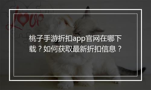桃子手游折扣app官网在哪下载?如何获取最新折扣信息?