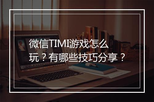 微信TIMI游戏怎么玩？有哪些技巧分享？