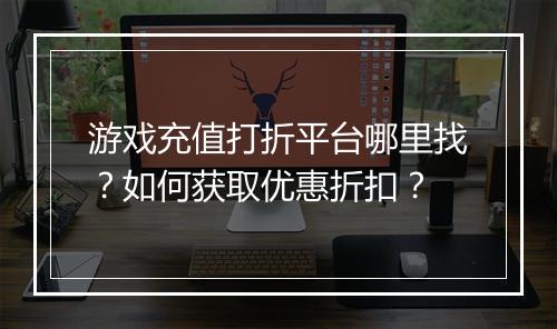 游戏充值打折平台哪里找？如何获取优惠折扣？