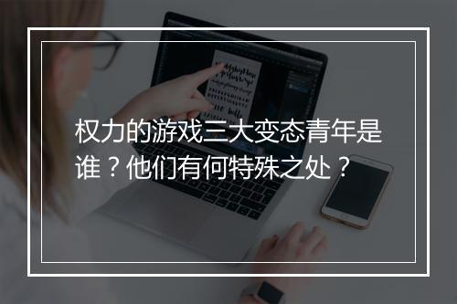 权力的游戏三大变态青年是谁?他们有何特殊之处?