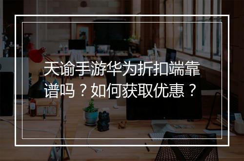 天谕手游华为折扣端靠谱吗？如何获取优惠？