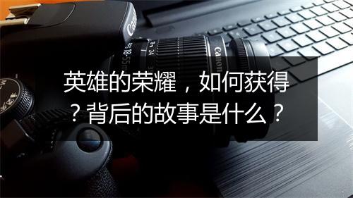 英雄的荣耀，如何获得？背后的故事是什么？