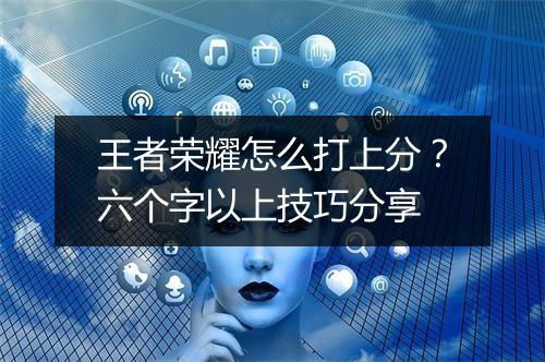 王者荣耀怎么打上分？六个字以上技巧分享