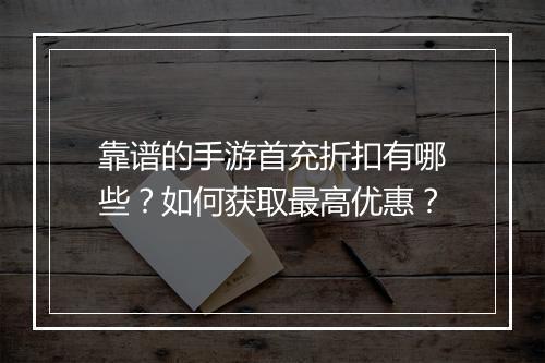 靠谱的手游首充折扣有哪些?如何获取最高优惠?