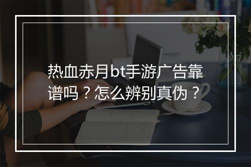 热血赤月bt手游广告靠谱吗?怎么辨别真伪?