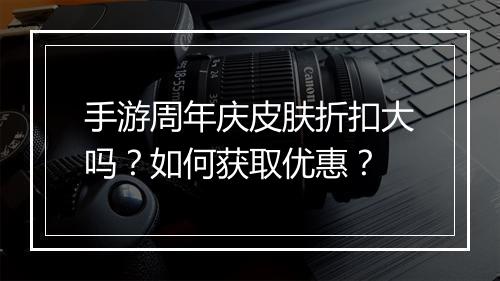 手游周年庆皮肤折扣大吗?如何获取优惠?