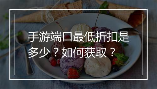 手游端口最低折扣是多少？如何获取？