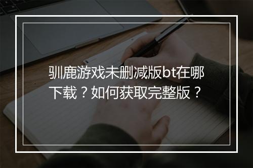 驯鹿游戏未删减版bt在哪下载？如何获取完整版？