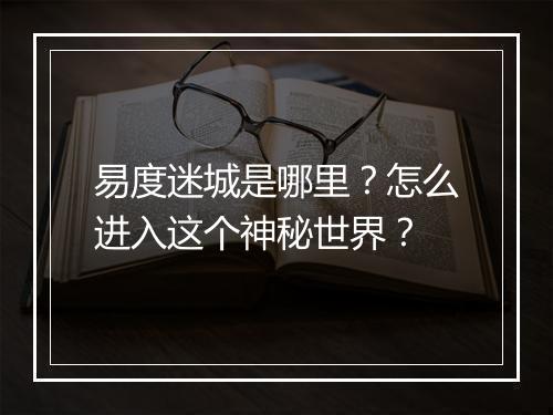 易度迷城是哪里？怎么进入这个神秘世界？