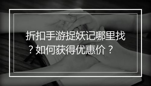 折扣手游捉妖记哪里找?如何获得优惠价?