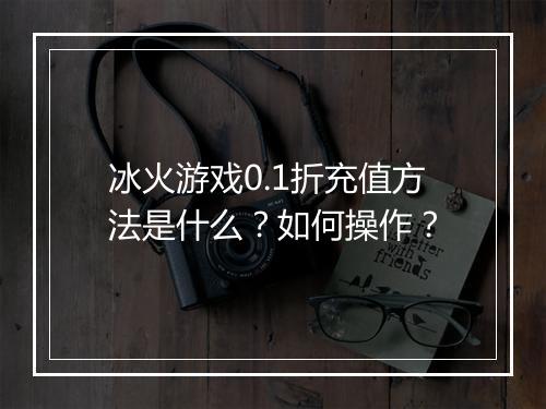 冰火游戏0.1折充值方法是什么?如何操作?