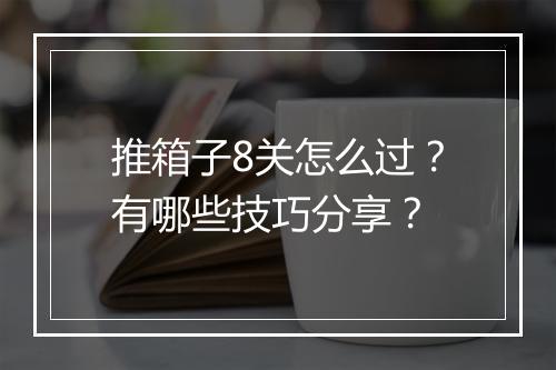 推箱子8关怎么过?有哪些技巧分享?