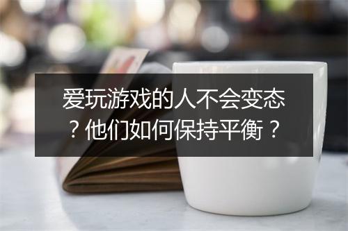 爱玩游戏的人不会变态？他们如何保持平衡？