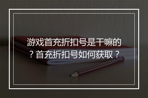 游戏首充折扣号是干嘛的？首充折扣号如何获取？