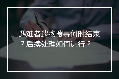 遇难者遗物搜寻何时结束?后续处理如何进行?