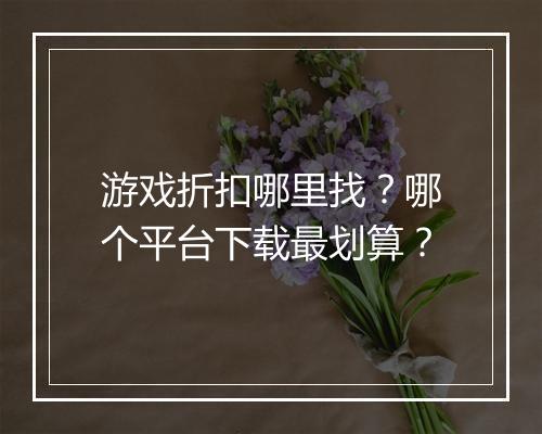 游戏折扣哪里找?哪个平台下载最划算?