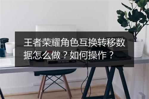王者荣耀角色互换转移数据怎么做？如何操作？