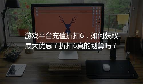 游戏平台充值折扣6，如何获取最大优惠？折扣6真的划算吗？