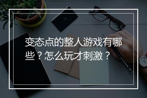 变态点的整人游戏有哪些？怎么玩才刺激？