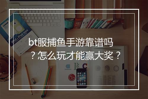 bt服捕鱼手游靠谱吗？怎么玩才能赢大奖？