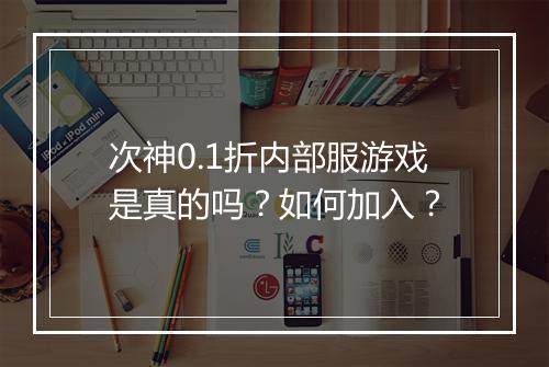次神0.1折内部服游戏是真的吗?如何加入?