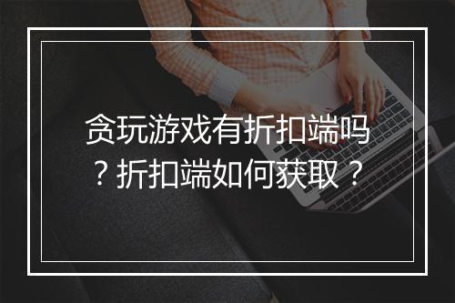 贪玩游戏有折扣端吗？折扣端如何获取？