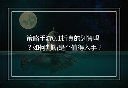 策略手游0.1折真的划算吗？如何判断是否值得入手？