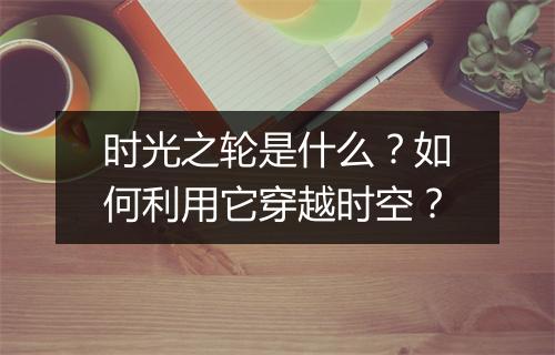 时光之轮是什么？如何利用它穿越时空？