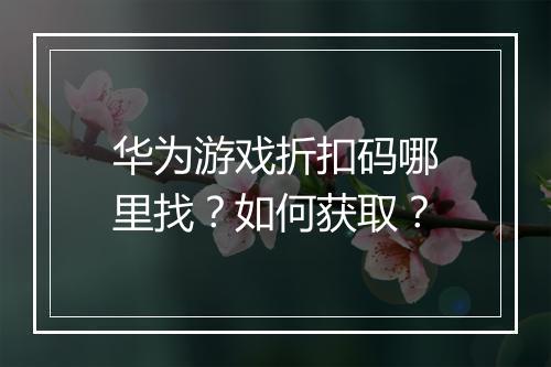 华为游戏折扣码哪里找?如何获取?