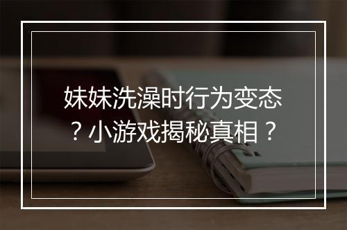妹妹洗澡时行为变态?小游戏揭秘真相?