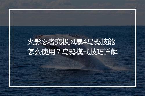 火影忍者究极风暴4乌鸦技能怎么使用？乌鸦模式技巧详解
