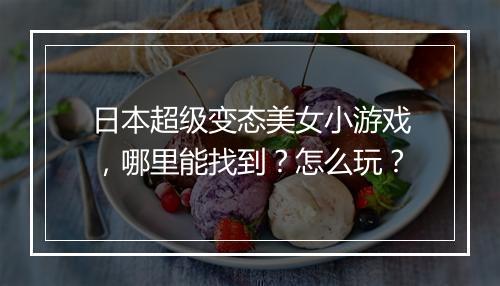 日本超级变态美女小游戏，哪里能找到？怎么玩？