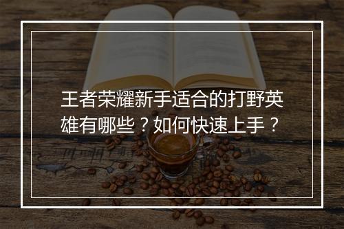 王者荣耀新手适合的打野英雄有哪些？如何快速上手？