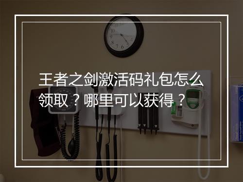 王者之剑激活码礼包怎么领取？哪里可以获得？