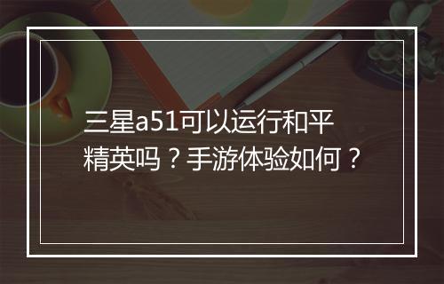 三星a51可以运行和平精英吗？手游体验如何？