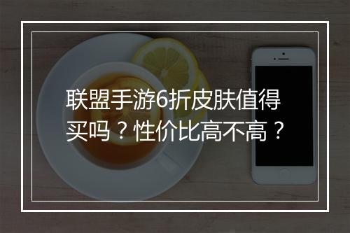 联盟手游6折皮肤值得买吗？性价比高不高？