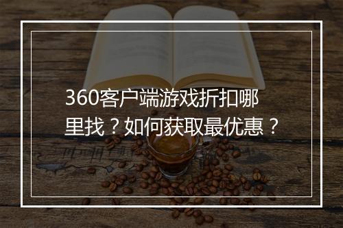 360客户端游戏折扣哪里找?如何获取最优惠?
