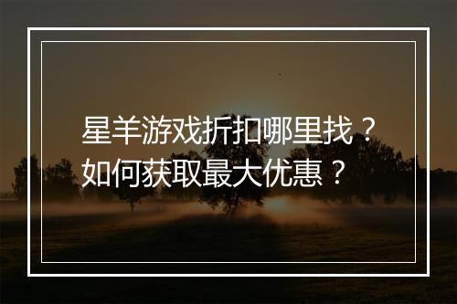 星羊游戏折扣哪里找?如何获取最大优惠?