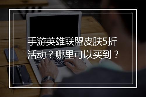 手游英雄联盟皮肤5折活动?哪里可以买到?