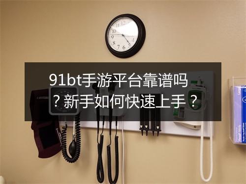 91bt手游平台靠谱吗？新手如何快速上手？