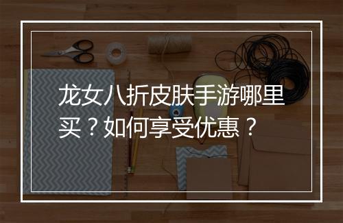 龙女八折皮肤手游哪里买?如何享受优惠?