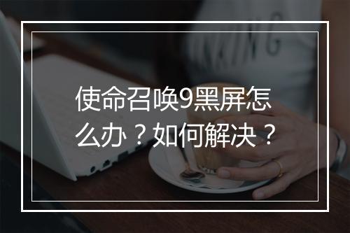 使命召唤9黑屏怎么办?如何解决?