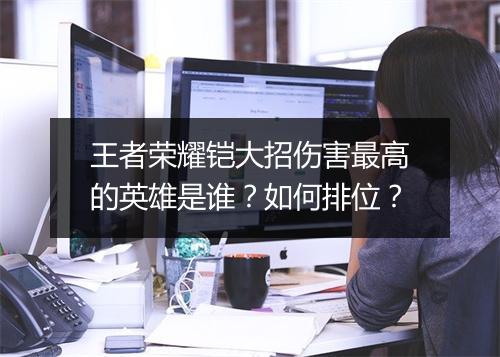 王者荣耀铠大招伤害最高的英雄是谁？如何排位？
