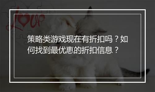 策略类游戏现在有折扣吗?如何找到最优惠的折扣信息?