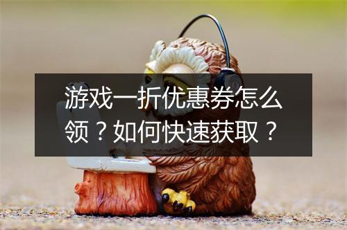 游戏一折优惠券怎么领?如何快速获取?