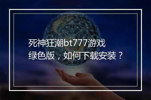 死神狂潮bt777游戏绿色版,如何下载安装?