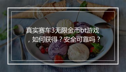 真实赛车3无限金币bt游戏,如何获得?安全可靠吗?