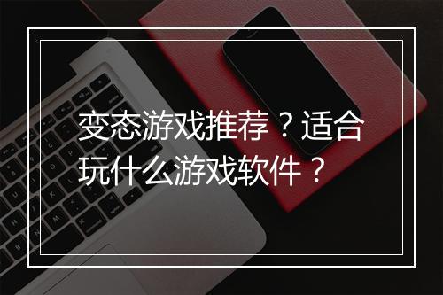 变态游戏推荐?适合玩什么游戏软件?